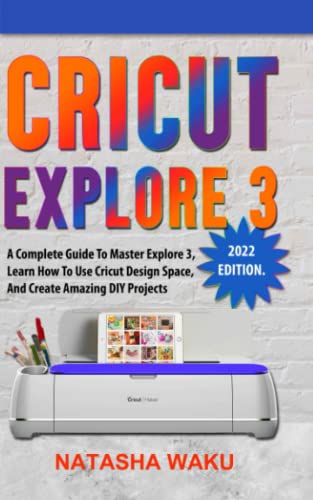 CRICUT EXPLORE 3 (2022 edition): A Complete Guide To Master Explore 3, Learn How To Use Cricut