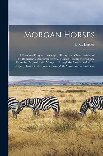 Morgan Horses: a Premium Essay on the Origin, History, and Characteristics of This Remarkable American Breed of Horses; Tracing the Pedigree From the ... Progeny, Down to the Present Time. With...