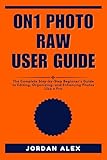 ON1 PHOTO RAW USER GUIDE: The Complete Step-by-Step Beginner’s Guide to Editing, Organizing, and Enhancing Photos Like a Pro