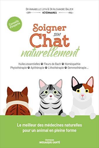 Soigner son chat naturellement: Huiles essentielles . Fleurs de Bach . Homéopathie . Phytothérapie . Apithérapie . Lithothérapie . Gemmothérapie…