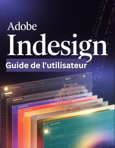  Adobe InDesign Guide de l\'utilisateur: Un guide pas à pas pour les débutants et les utilisateurs confirmés, explorant les fonctionnalités essentielles, les méthodes innovantes, les conseils pratiques