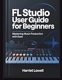 FL Studio User Guide for Beginners: Mastering Music Production with Ease