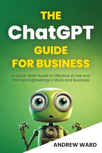 The Chatgpt Guide For Business: A Quick-Start Guide To Effective Ai Use And Prompt Engineering In Work And Business (Essential Guide!)