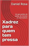 Xadrez para quem tem pressa: Um guia prático de xadrez, do iniciante ao intermediario