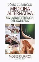 Como curar con medicina alternativa sin la interferencia del gobierno 1507709862 Book Cover