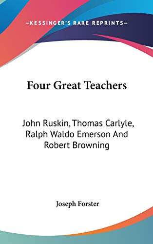 Four Great Teachers: John Ruskin, Thomas Carlyle, Ralph Waldo Emerson And Robert Browning