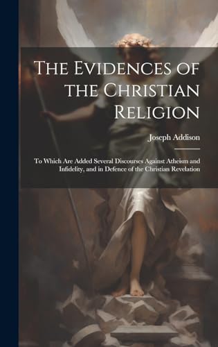 The Evidences of the Christian Religion: To Which Are Added Several Discourses Against Atheism and Infidelity, and in Defence of the Christian Revelation