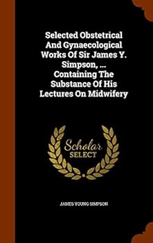 Selected Obstetrical And Gynaecological Works Of Sir James Y. Simpson, ... Containing The Substance Of His Lectures On Midwifery