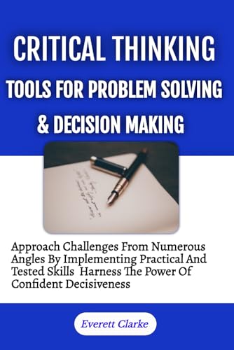 Critical Thinking Tools For Problem Solving And Decision Making: Approach Challenges From Numerous Angles By Implementing Practical And Tested Skills, Harness The Power Of Confident Decisiveness