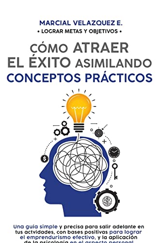 Cómo atraer el éxito asimilando conceptos prácticos: Lograr metas y objetivos (Spanish Edition)