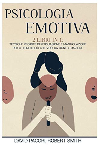 Psicologia Emotiva: 2 Libri in 1: Tecniche Proibite di Persuasione e Manipolazione Per Ottenere Ciò che Vuoi da Ogni Situazione