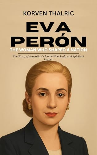 Eva Perón: The Woman Who Shaped a Nation: The Story of Argentina’s Iconic First Lady and Spiritual Leader (Leaders Who Shaped the World Book 11)