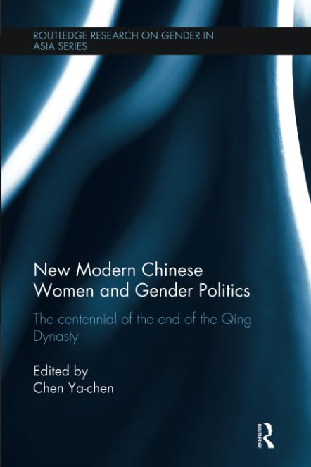New Modern Chinese Women and Gender Politics: The Centennial of the End of the Qing Dynasty (Routledge Research on Gender in Asia Series)