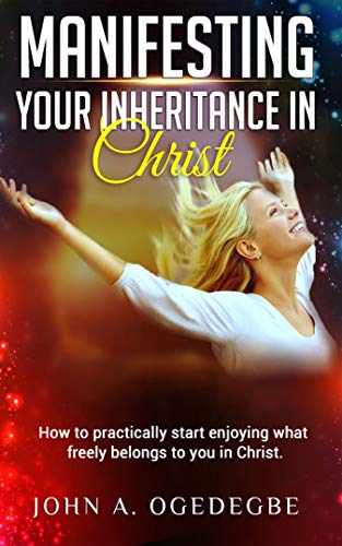 Manifesting Your Inheritance in Christ: How to Practically Start Enjoying What Freely Belongs to You in Christ