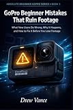  GoPro Beginner Mistakes That Ruin Footage: What New Users Do Wrong, Why It Happens, and How to Fix It Before You Lose Footage (Absolute Beginner GoPro Series Book 3)