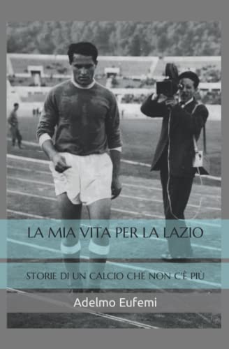 LA MIA VITA PER LA LAZIO: STORIE DI UN CALCIO CHE NON C'È PIÙ