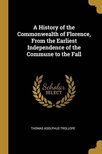 A History of the Commonwealth of Florence, From the Earliest Independence of the Commune to the Fall