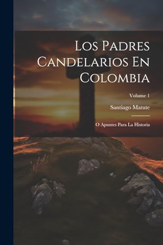 Los Padres Candelarios En Colombia: O Apuntes Para La Historia; Volume 1 (Spanish Edition)