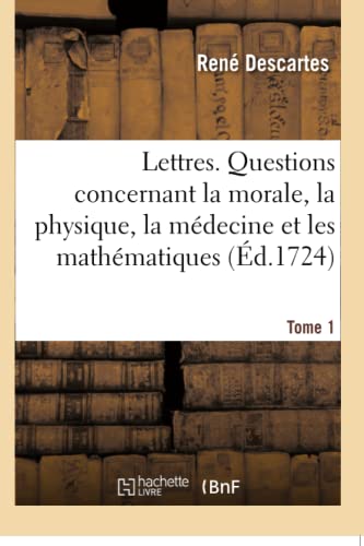 Lettres. Questions concernant la morale, la physique, la médecine et les mathématiques: où l'on a joint le latin de plusieurs lettres qui n'avoient ... qu'en françois. Tome 1 (French Edition)