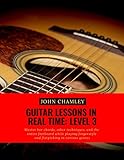 Guitar Lessons in Real Time: Level Three: Master bar chords, other techniques, and the entire fretboard while playing fingerstyle and flatpicking in various genres