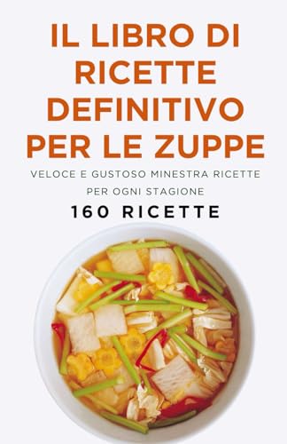 Il libro di ricette definitivo per le zuppe: Veloce e gustoso Minestra Ricette per ogni stagione (160 ricette)