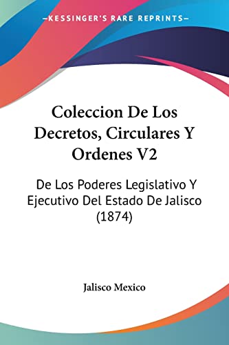 Coleccion De Los Decretos, Circulares Y Ordenes V2: De Los Poderes Legislativo Y Ejecutivo Del Estado De Jalisco (1874) (Spanish Edition)
