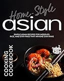 Home-Style Asian Cooking Cookbook: Simple Asian Recipes for Noodles, Rice, and Stir-Fries That Anyone Can Make