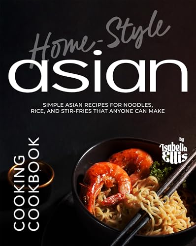 Home-Style Asian Cooking Cookbook: Simple Asian Recipes for Noodles, Rice, and Stir-Fries That Anyone Can Make