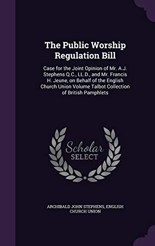 The Public Worship Regulation Bill: Case for the Joint Opinion of Mr. A.J. Stephens Q.C., LL.D., and Mr. Francis H. Jeune, on Behalf of the English ... Volume Talbot Collection of British Pamphlets