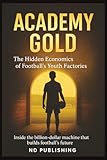  Academy Gold: The Hidden Economics of Football’s Youth Factories: Inside the billion-dollar machine that builds football’s future