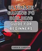 Ultimate Gaming PC Building Guide for Beginners: Step-by-Step Handbook to Construct Your First High-Performance Gaming PC with Expert Tips and Tricks B0CPJT7FLD Book Cover