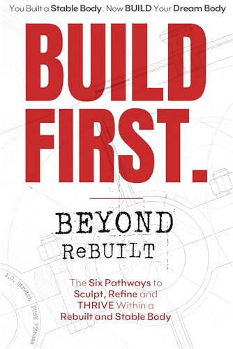BUILD FIRST. Beyond ReBUILT: Six Pathways to Sculpt, Refine and THRIVE within a Rebuilt and Stable Body (BUILD FIRST. The Protective Biology System)