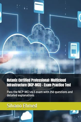 Nutanix Certified Professional: Multicloud Infrastructure (Ncp-Mci) - Exam Practice Test: Pass The Ncp-Mci V6.5 Exam With 250 Questions And Detailed Explanations