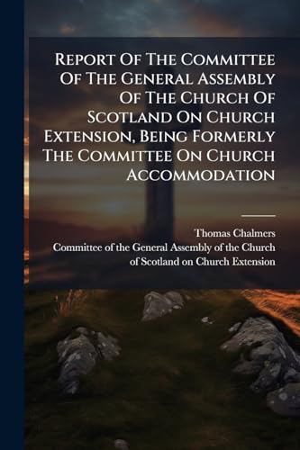 Report Of The Committee Of The General Assembly Of The Church Of Scotland On Church Extension, Being Formerly The Committee On Church Accommodation