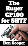 The Ruger GP100 For SHTF: Why the GP100 is the Revolver You Want For When the Grid Goes Dark (SHTF Guns Book 1)