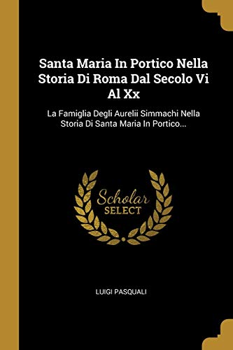 Santa Maria In Portico Nella Storia Di Roma Dal Secolo Vi Al Xx: La Famiglia Degli Aurelii Simmachi Nella Storia Di Santa Maria In Portico... (Italian Edition)