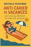  Anti-cahier de vacances pour ceux qui détestent les cahiers de vacances: Le seul cahier que tu ne feras pas, mais que tu liras en ricanant à l’ombre d’un parasol.