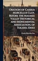 Oration of Cassius Marcellus Clay, Before the Maumee Valley Historical and Monumental Association, of Toledo, Ohio 1023984474 Book Cover