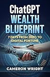ChatGPT Wealth Blueprint: 7 Days from Zero to Digital Fortune: The Exact AI System Complete Beginners Are Using to Quit Their Jobs and Generate Life-Changing Income (While Others Miss The Gold Rush)