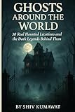 Ghosts Around the World: 30 Real Haunted Lécations and the Dark Legends Behind Them