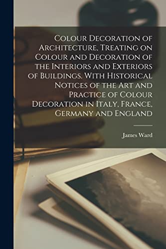 Colour Decoration of Architecture, Treating on Colour and Decoration of the Interiors and Exteriors of Buildings. With Historical Notices of the Art ... in Italy, France, Germany and England