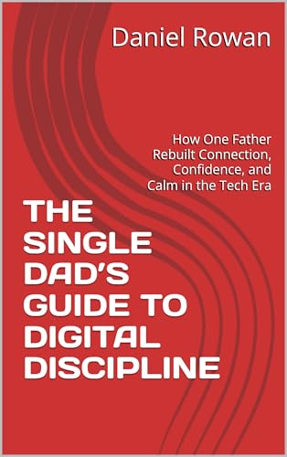 THE SINGLE DAD’S GUIDE TO DIGITAL DISCIPLINE: How One Father Rebuilt Connection, Confidence, and Calm in the Tech Era