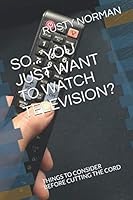 SO... YOU JUST WANT TO WATCH TELEVISION?: THINGS TO CONSIDER BEFORE CUTTING THE CORD 1085864014 Book Cover