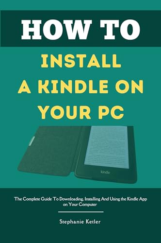 How To Install A Kindle On Your PC: The Complete Guide To Downloading, Installing And Using The Kindle App On Your Computer (English Edition)