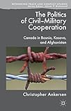 The Politics of Civil-Military Cooperation: Canada in Bosnia, Kosovo, and Afghanistan (Rethinking Peace and Conflict Studies)