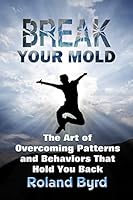 Break Your Mold: The Art of Overcoming Patterns and Behaviors That Hold You Back 1940324041 Book Cover