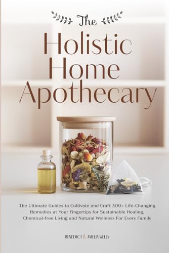 THE HOLISTIC HOME APOTHECARY: The Ultimate Guides to Cultivate an...