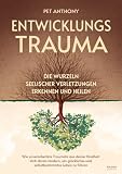Entwicklungstrauma: Die Wurzeln seelischer Verletzungen erkennen und heilen – Wie unverarbeitete Traumata aus deiner Kindheit dich daran hindern, ein glückliches und selbstbestimmtes Leben zu führen