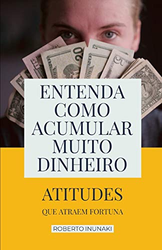 Entenda Como Acumular Muito Dinheiro: Atitudes Que Atraem Fortuna (Portuguese Edition)