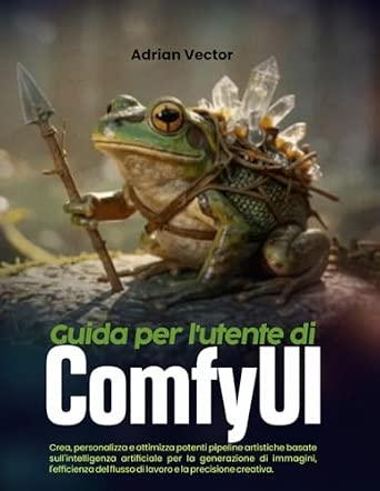 Guida per l'utente di ComfyUI:: Crea, personalizza e ottimizza potenti pipeline artistiche basate sull'intelligenza artificiale per la generazione di ... flusso di lavoro e la precisione creativa.
